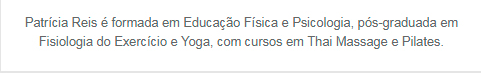 Patrícia Reis é formada em Educação Física e Psicologia, pós-graduada em Fisiologia do Exercício e Yoga, com cursos em Thai Massage e Pilates.